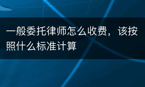 一般委托律师怎么收费，该按照什么标准计算