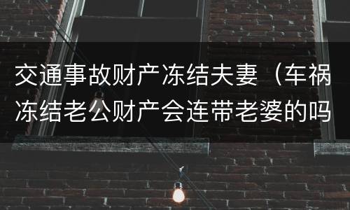 交通事故财产冻结夫妻（车祸冻结老公财产会连带老婆的吗）