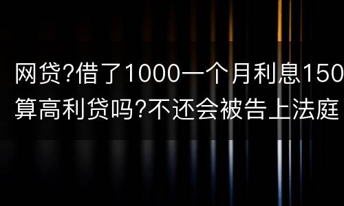 网贷?借了1000一个月利息150算高利贷吗?不还会被告上法庭吗