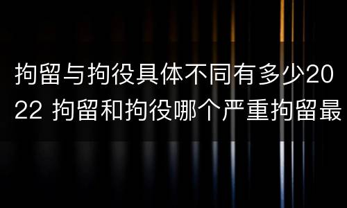 拘留与拘役具体不同有多少2022 拘留和拘役哪个严重拘留最多多少天