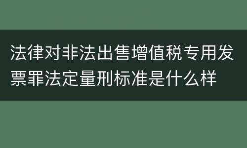 法律对非法出售增值税专用发票罪法定量刑标准是什么样