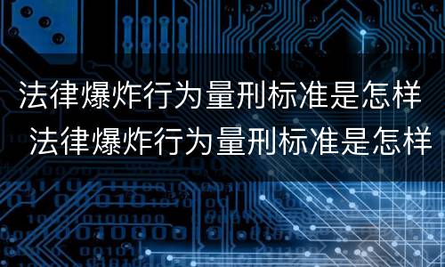 法律爆炸行为量刑标准是怎样 法律爆炸行为量刑标准是怎样规定的