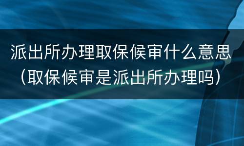 派出所办理取保候审什么意思（取保候审是派出所办理吗）