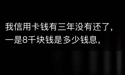 我信用卡钱有三年没有还了，一是8千块钱是多少钱息，