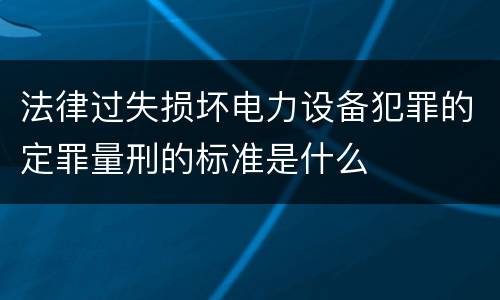 法律过失损坏电力设备犯罪的定罪量刑的标准是什么