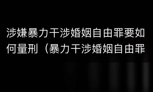 涉嫌暴力干涉婚姻自由罪要如何量刑（暴力干涉婚姻自由罪的构成要件）