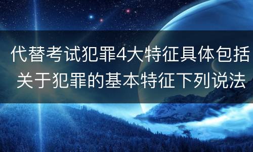 代替考试犯罪4大特征具体包括 关于犯罪的基本特征下列说法正确的是