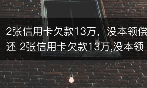 2张信用卡欠款13万，没本领偿还 2张信用卡欠款13万,没本领偿还会怎样