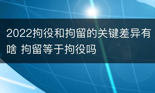 2022拘役和拘留的关键差异有啥 拘留等于拘役吗