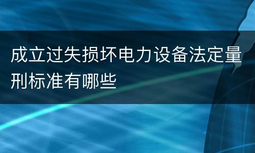 成立过失损坏电力设备法定量刑标准有哪些