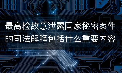 最高检故意泄露国家秘密案件的司法解释包括什么重要内容