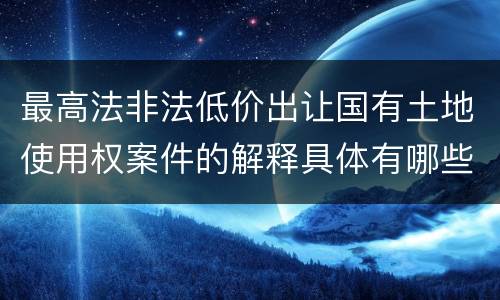 最高法非法低价出让国有土地使用权案件的解释具体有哪些重要规定