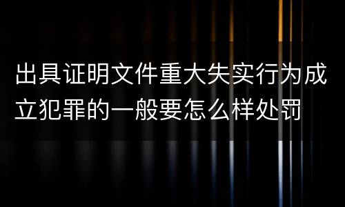 出具证明文件重大失实行为成立犯罪的一般要怎么样处罚