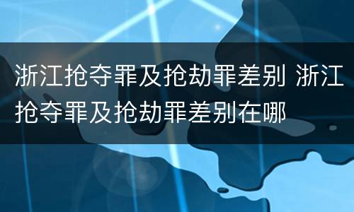 浙江抢夺罪及抢劫罪差别 浙江抢夺罪及抢劫罪差别在哪