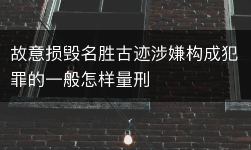 故意损毁名胜古迹涉嫌构成犯罪的一般怎样量刑