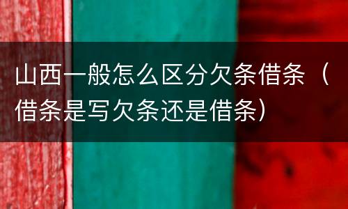 山西一般怎么区分欠条借条（借条是写欠条还是借条）