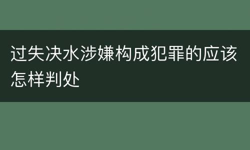 过失决水涉嫌构成犯罪的应该怎样判处