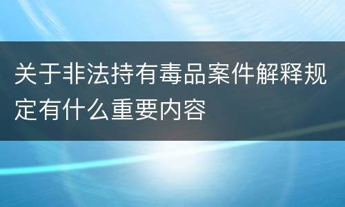 关于非法持有毒品案件解释规定有什么重要内容