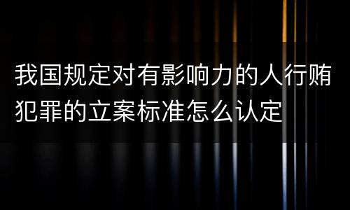 我国规定对有影响力的人行贿犯罪的立案标准怎么认定