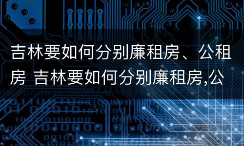 吉林要如何分别廉租房、公租房 吉林要如何分别廉租房,公租房呢