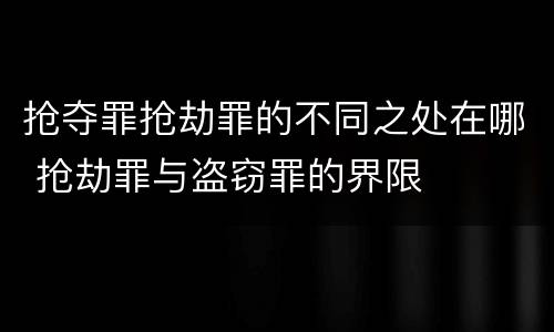 抢夺罪抢劫罪的不同之处在哪 抢劫罪与盗窃罪的界限