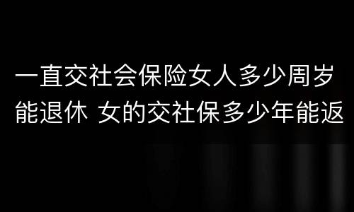 一直交社会保险女人多少周岁能退休 女的交社保多少年能返钱