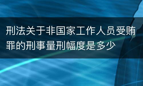 刑法关于非国家工作人员受贿罪的刑事量刑幅度是多少