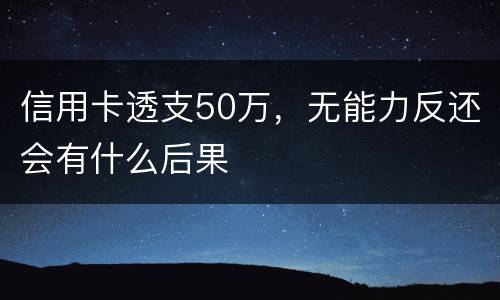 信用卡透支50万，无能力反还会有什么后果