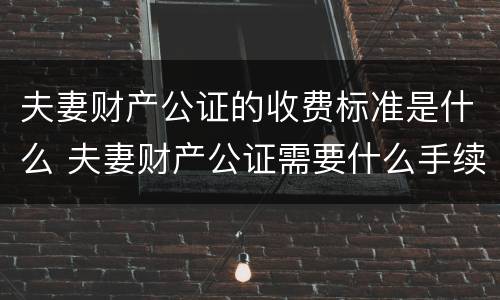 夫妻财产公证的收费标准是什么 夫妻财产公证需要什么手续