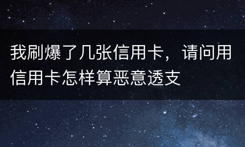 我刷爆了几张信用卡，请问用信用卡怎样算恶意透支