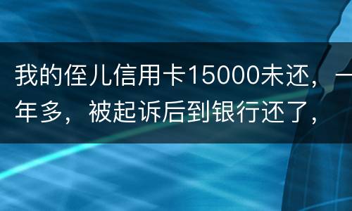 我的侄儿信用卡15000未还，一年多，被起诉后到银行还了，能免于刑事吗