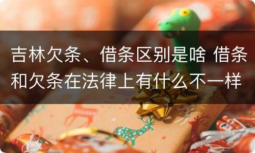 吉林欠条、借条区别是啥 借条和欠条在法律上有什么不一样的地方