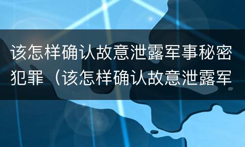 该怎样确认故意泄露军事秘密犯罪（该怎样确认故意泄露军事秘密犯罪信息）