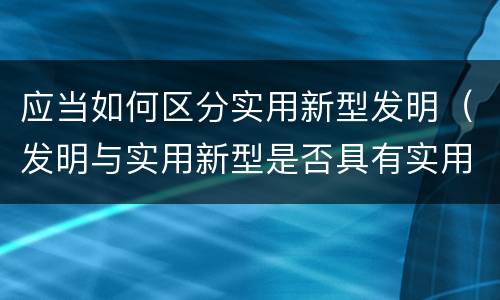 应当如何区分实用新型发明（发明与实用新型是否具有实用性）