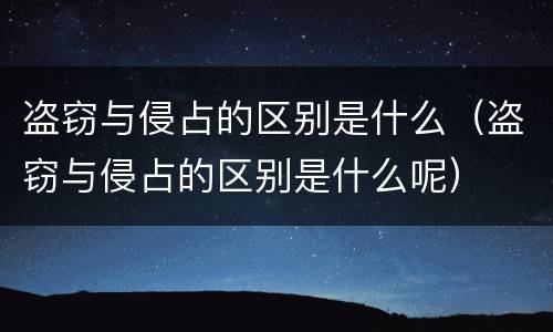 盗窃与侵占的区别是什么（盗窃与侵占的区别是什么呢）