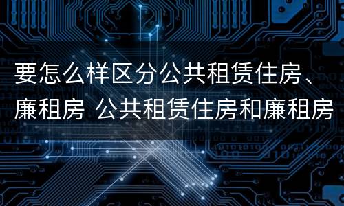 要怎么样区分公共租赁住房、廉租房 公共租赁住房和廉租房