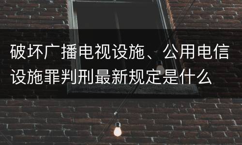 破坏广播电视设施、公用电信设施罪判刑最新规定是什么