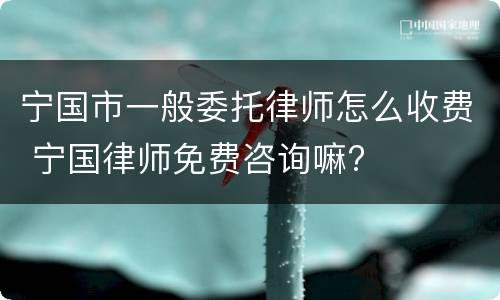 宁国市一般委托律师怎么收费 宁国律师免费咨询嘛?