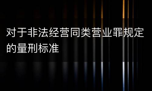 对于非法经营同类营业罪规定的量刑标准