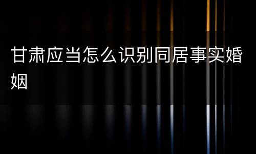 甘肃应当怎么识别同居事实婚姻