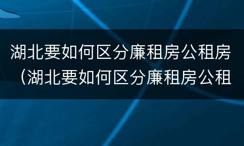 湖北要如何区分廉租房公租房（湖北要如何区分廉租房公租房呢）