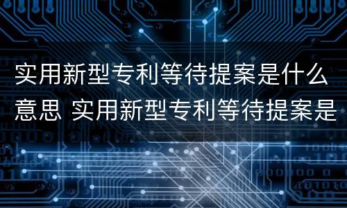 实用新型专利等待提案是什么意思 实用新型专利等待提案是什么意思?