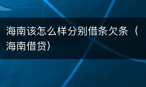 海南该怎么样分别借条欠条（海南借贷）