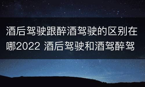 酒后驾驶跟醉酒驾驶的区别在哪2022 酒后驾驶和酒驾醉驾