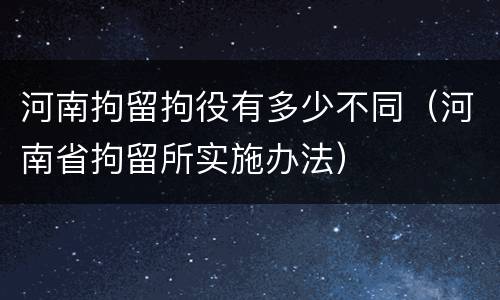 河南拘留拘役有多少不同（河南省拘留所实施办法）