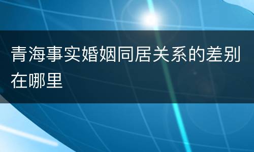 青海事实婚姻同居关系的差别在哪里