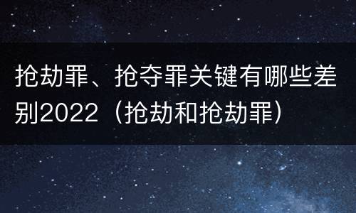 抢劫罪、抢夺罪关键有哪些差别2022（抢劫和抢劫罪）