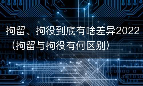 拘留、拘役到底有啥差异2022（拘留与拘役有何区别）