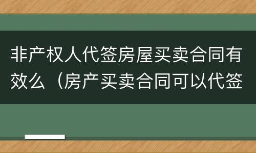 非产权人代签房屋买卖合同有效么（房产买卖合同可以代签吗）