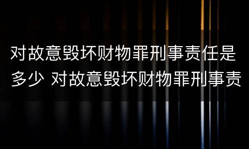 对故意毁坏财物罪刑事责任是多少 对故意毁坏财物罪刑事责任是多少年